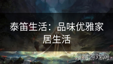 泰笛生活：品味优雅家居生活