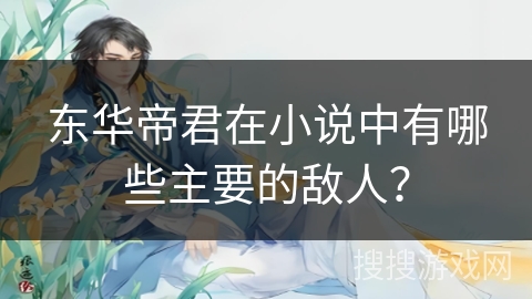 东华帝君在小说中有哪些主要的敌人? 东华帝君在小说中有哪些主要的敌人?