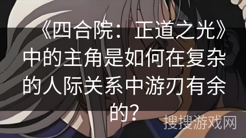 《四合院：正道之光》中的主角是如何在复杂的人际关系中游刃有余的？