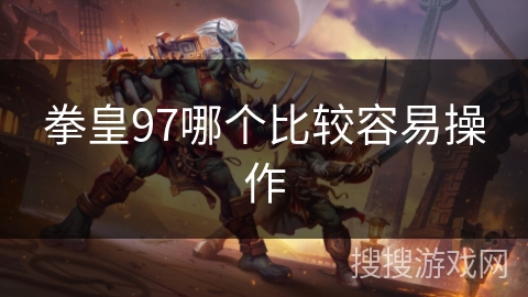 拳皇97哪个比较容易操作 拳皇97哪个比较容易操作