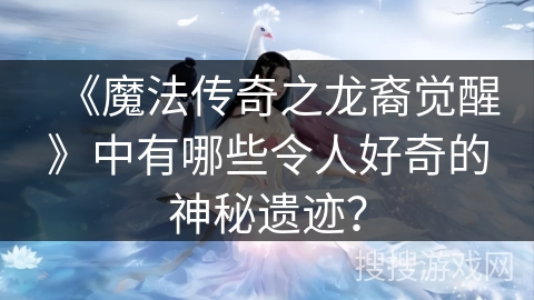 《魔法传奇之龙裔觉醒》中有哪些令人好奇的神秘遗迹？