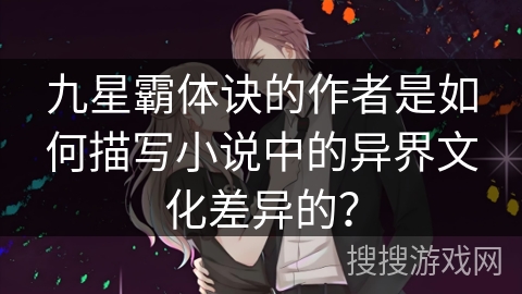 九星霸体诀的作者是如何描写小说中的异界文化差异的？
