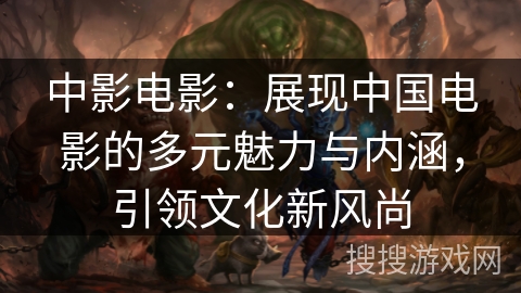 中影电影:展现中国电影的多元魅力与内涵,引领文化新风尚 中影电影:展现中国电影的多元魅力与内涵,引领文化新风尚