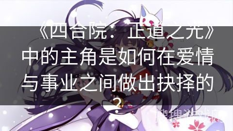 《四合院：正道之光》中的主角是如何在爱情与事业之间做出抉择的？