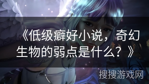 《低级癖好小说，奇幻生物的弱点是什么？》