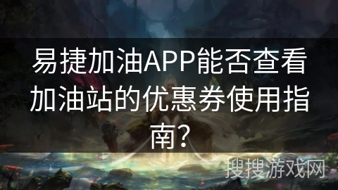 易捷加油APP能否查看加油站的优惠券使用指南？