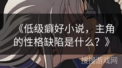 《低级癖好小说,主角的性格缺陷是什么?》 《低级癖好小说,主角的性格缺陷是什么?》