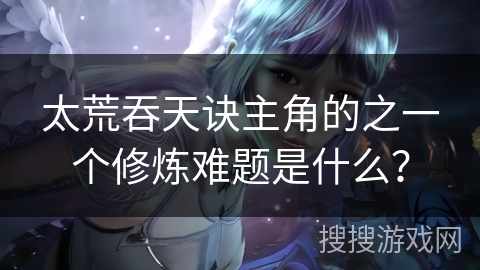 太荒吞天诀主角的之一个修炼难题是什么? 太荒吞天诀主角的之一个修炼难题是什么?