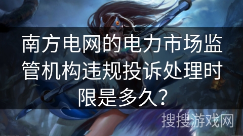 南方电网的电力市场监管机构违规投诉处理时限是多久？