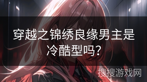 穿越之锦绣良缘男主是冷酷型吗? 穿越之锦绣良缘男主是冷酷型吗?