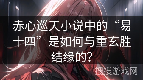 赤心巡天小说中的“易十四”是如何与重玄胜结缘的？