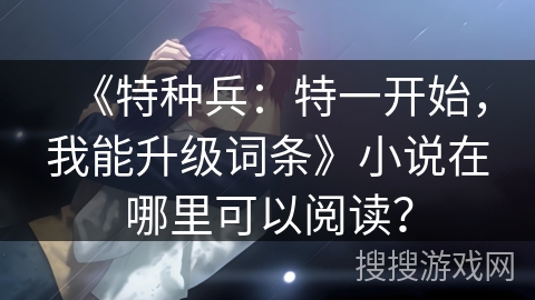 《特种兵：特一开始，我能升级词条》小说在哪里可以阅读？