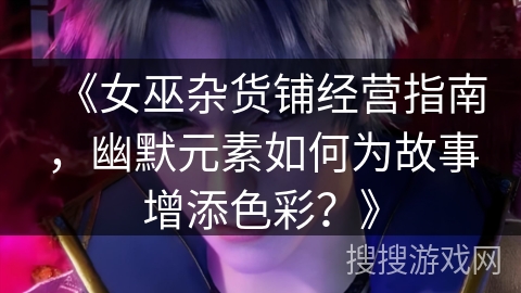 《女巫杂货铺经营指南，幽默元素如何为故事增添色彩？》