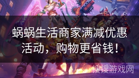 蜗蜗生活商家满减优惠活动，购物更省钱！
