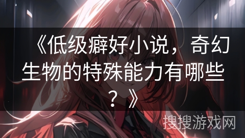 《低级癖好小说,奇幻生物的特殊能力有哪些?》 《低级癖好小说,奇幻生物的特殊能力有哪些?》