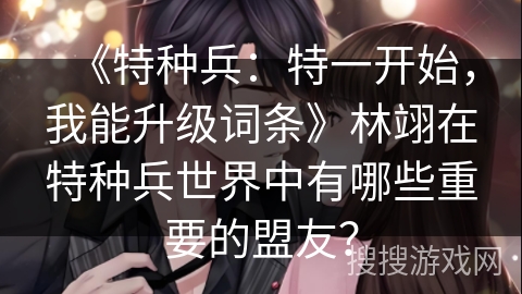 《特种兵：特一开始，我能升级词条》林翊在特种兵世界中有哪些重要的盟友？