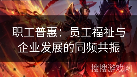 职工普惠：员工福祉与企业发展的同频共振