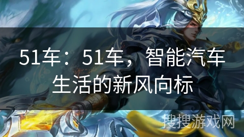 51车：51车，智能汽车生活的新风向标