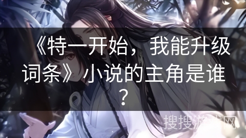 《特一开始，我能升级词条》小说的主角是谁？