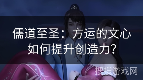 儒道至圣：方运的文心如何提升创造力？
