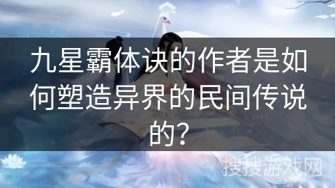 九星霸体诀的作者是如何塑造异界的民间传说的？