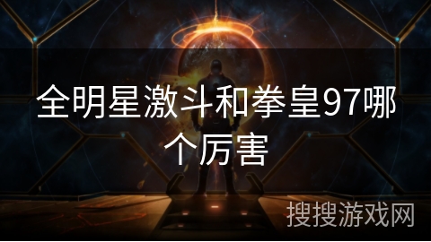 全明星激斗和拳皇97哪个厉害 全明星激斗和拳皇97哪个厉害