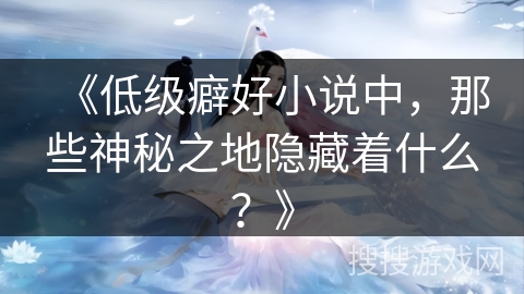 《低级癖好小说中，那些神秘之地隐藏着什么？》