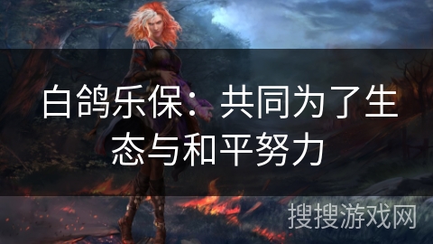 白鸽乐保：共同为了生态与和平努力