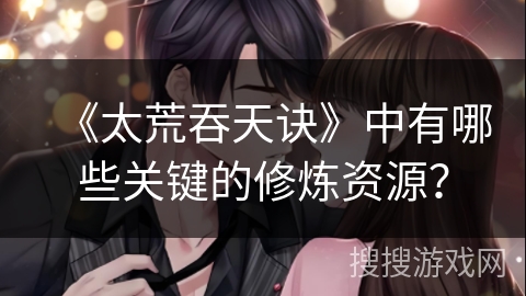 《太荒吞天诀》中有哪些关键的修炼资源？