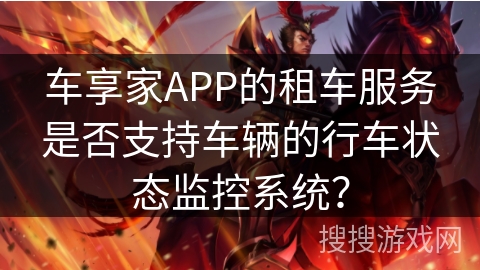车享家APP的租车服务是否支持车辆的行车状态监控系统? 车享家APP的租车服务是否支持车辆的行车状态监控系统?