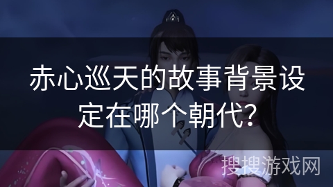 赤心巡天的故事背景设定在哪个朝代？