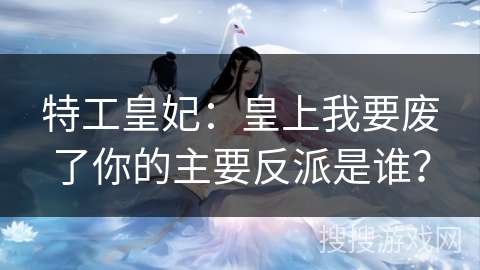 特工皇妃：皇上我要废了你的主要反派是谁？