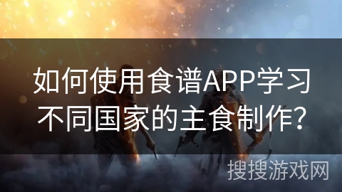 如何使用食谱APP学习不同国家的主食制作？