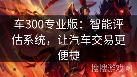车300专业版:智能评估系统,让汽车交易更便捷 车300专业版:智能评估系统,让汽车交易更便捷