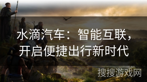 水滴汽车：智能互联，开启便捷出行新时代