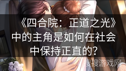 《四合院:正道之光》中的主角是如何在社会中保持正直的? 《四合院:正道之光》中的主角是如何在社会中保持正直的?