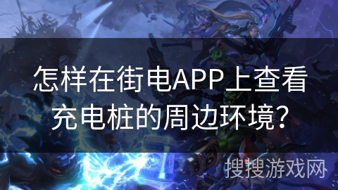 怎样在街电APP上查看充电桩的周边环境？