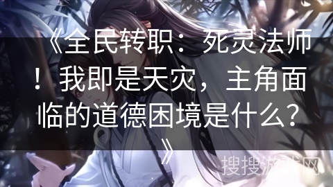 《全民转职：死灵法师！我即是天灾，主角面临的道德困境是什么？》