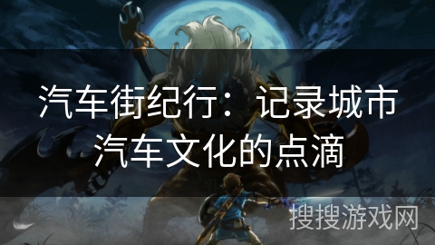 汽车街纪行：记录城市汽车文化的点滴