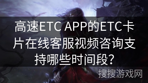 高速ETC APP的ETC卡片在线客服视频咨询支持哪些时间段？