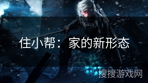 住小帮：家的新形态