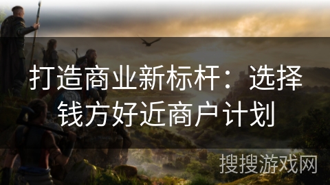 打造商业新标杆:选择钱方好近商户计划 打造商业新标杆:选择钱方好近商户计划