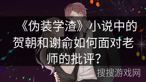 《伪装学渣》小说中的贺朝和谢俞如何面对老师的批评？