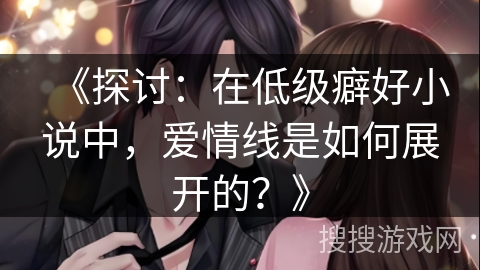 《探讨:在低级癖好小说中,爱情线是如何展开的?》 《探讨:在低级癖好小说中,爱情线是如何展开的?》