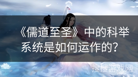 《儒道至圣》中的科举系统是如何运作的？