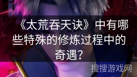 《太荒吞天诀》中有哪些特殊的修炼过程中的奇遇？