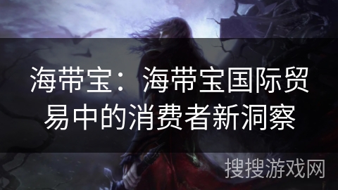 海带宝：海带宝国际贸易中的消费者新洞察