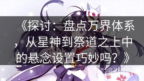 《探讨：盘点万界体系，从星神到祭道之上中的悬念设置巧妙吗？》