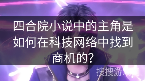 四合院小说中的主角是如何在科技网络中找到商机的？
