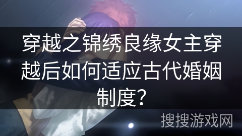 穿越之锦绣良缘女主穿越后如何适应古代婚姻制度？